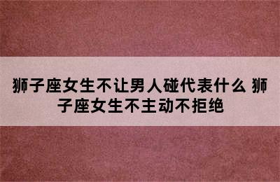 狮子座女生不让男人碰代表什么 狮子座女生不主动不拒绝